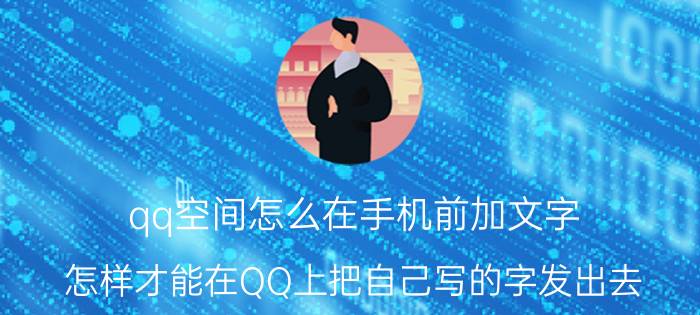 qq空间怎么在手机前加文字 怎样才能在QQ上把自己写的字发出去？